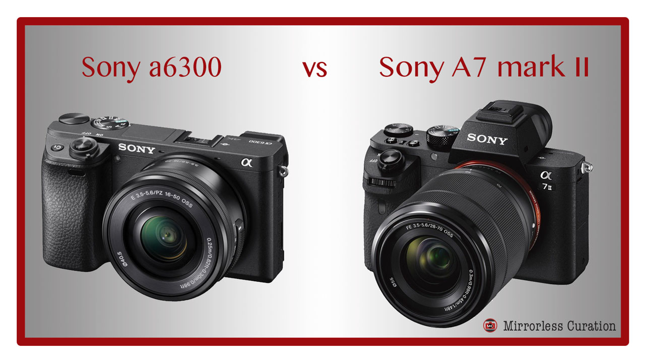 Sony Alpha 6300 Vs Alpha 7 Ii 10 Key Differences Between the Sony a6300 and Sony A7 II – Mirrorless